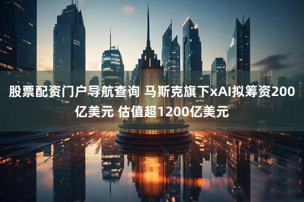 股票配资门户导航查询 马斯克旗下xAI拟筹资200亿美元 估值超1200亿美元