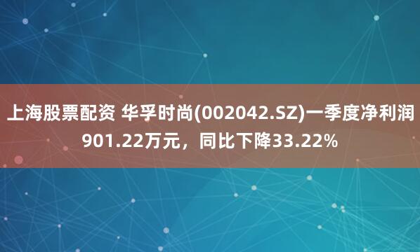 上海股票配资 华孚时尚(002042.SZ)一季度净利润901.22万元，同比下降33.22%
