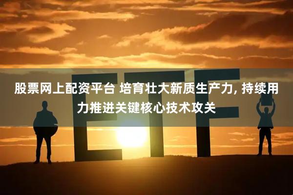 股票网上配资平台 培育壮大新质生产力, 持续用力推进关键核心技术攻关