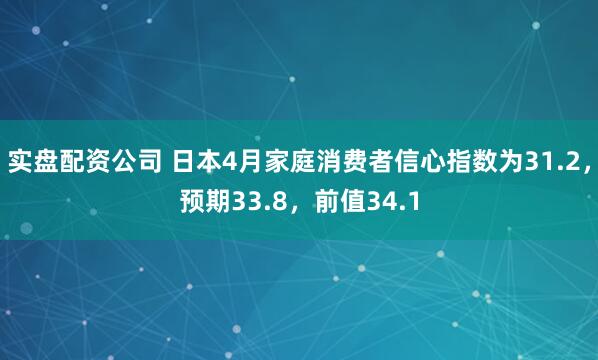 实盘配资公司 日本4月家庭消费者信心指数为31.2，预期33.8，前值34.1