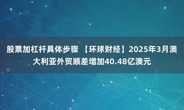 股票加杠杆具体步骤 【环球财经】2025年3月澳大利亚外贸顺差增加40.48亿澳元