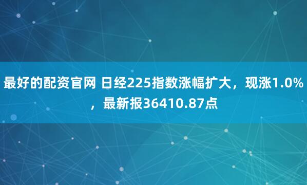 最好的配资官网 日经225指数涨幅扩大，现涨1.0%，最新报36410.87点