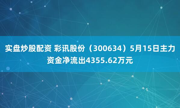 实盘炒股配资 彩讯股份（300634）5月15日主力资金净流出4355.62万元