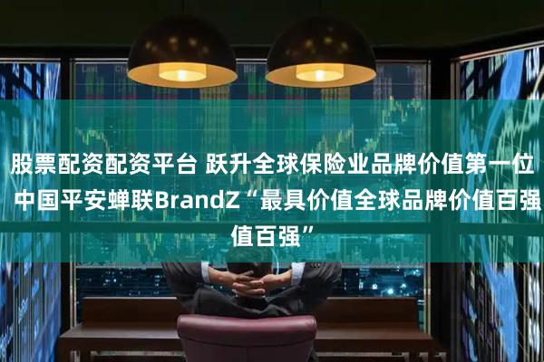 股票配资配资平台 跃升全球保险业品牌价值第一位！中国平安蝉联BrandZ“最具价值全球品牌价值百强”