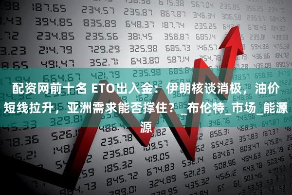 配资网前十名 ETO出入金：伊朗核谈消极，油价短线拉升，亚洲需求能否撑住？_布伦特_市场_能源