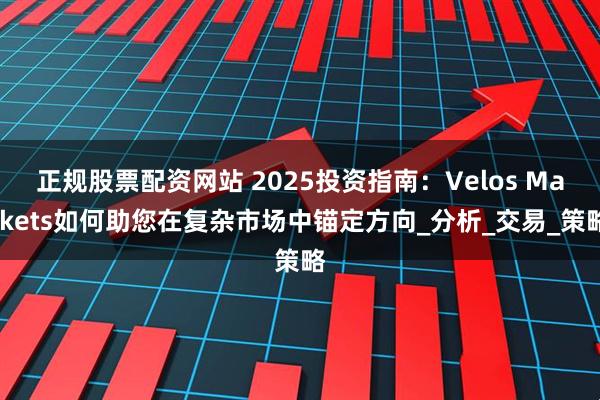 正规股票配资网站 2025投资指南：Velos Markets如何助您在复杂市场中锚定方向_分析_交易_策略