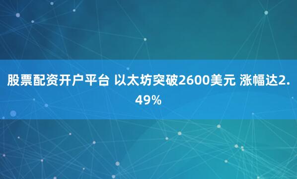 股票配资开户平台 以太坊突破2600美元 涨幅达2.49%
