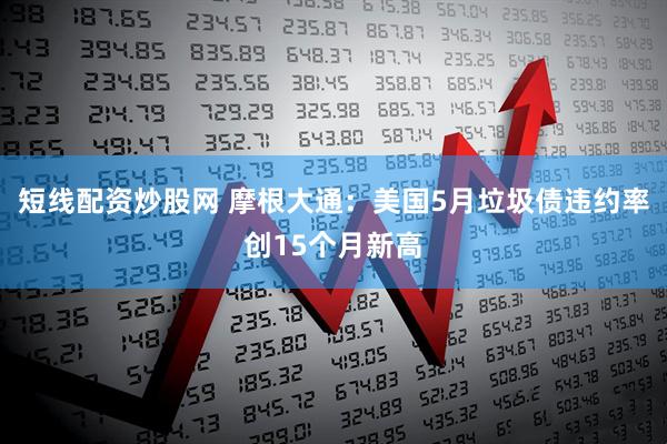 短线配资炒股网 摩根大通：美国5月垃圾债违约率创15个月新高