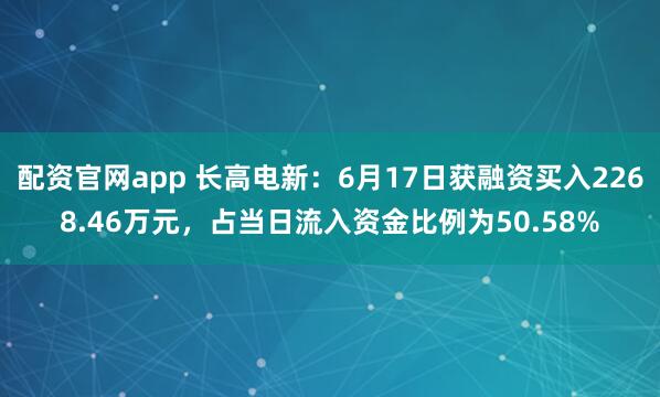 配资官网app 长高电新：6月17日获融资买入2268.46万元，占当日流入资金比例为50.58%