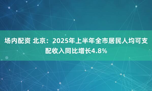 场内配资 北京：2025年上半年全市居民人均可支配收入同比增长4.8%