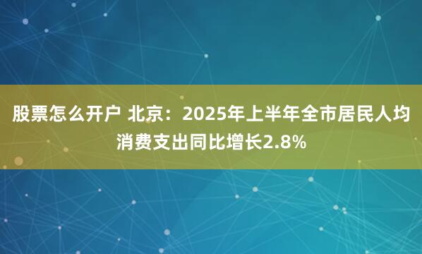 股票怎么开户 北京：2025年上半年全市居民人均消费支出同比增长2.8%