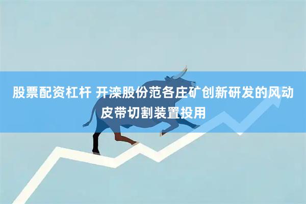 股票配资杠杆 开滦股份范各庄矿创新研发的风动皮带切割装置投用