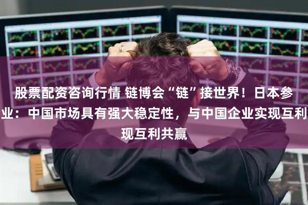 股票配资咨询行情 链博会“链”接世界！日本参展企业：中国市场具有强大稳定性，与中国企业实现互利共赢