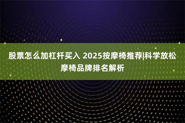 股票怎么加杠杆买入 2025按摩椅推荐|科学放松摩椅品牌排名解析