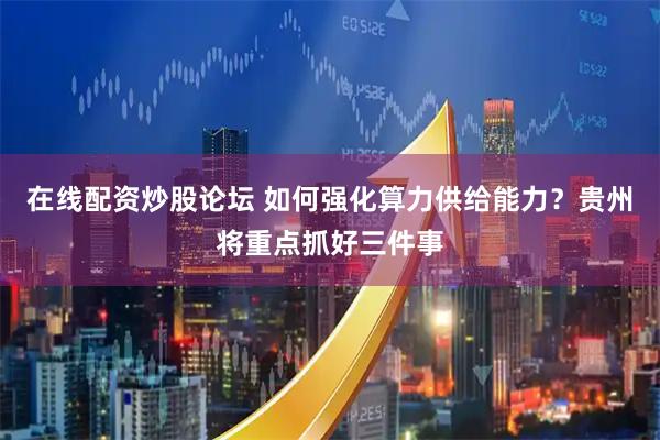 在线配资炒股论坛 如何强化算力供给能力？贵州将重点抓好三件事