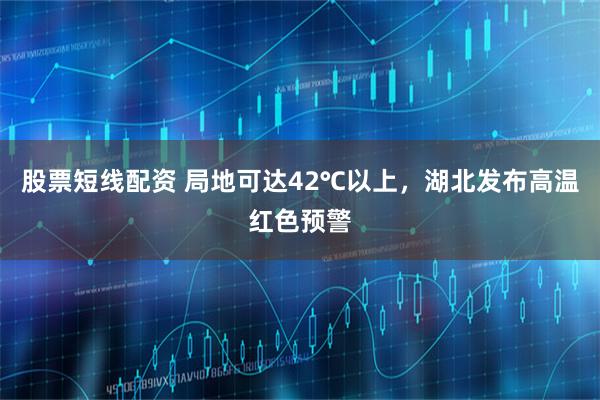 股票短线配资 局地可达42℃以上，湖北发布高温红色预警