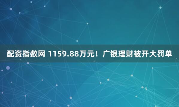 配资指数网 1159.88万元！广银理财被开大罚单