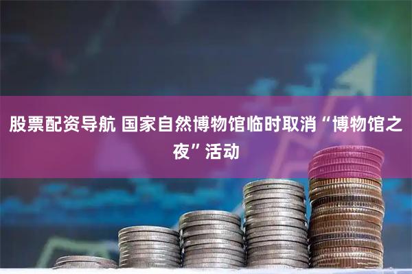 股票配资导航 国家自然博物馆临时取消“博物馆之夜”活动