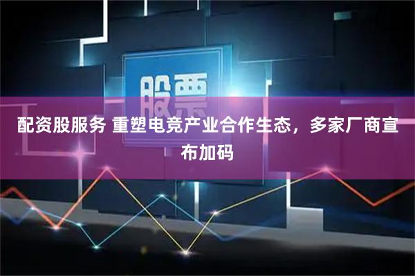 配资股服务 重塑电竞产业合作生态，多家厂商宣布加码