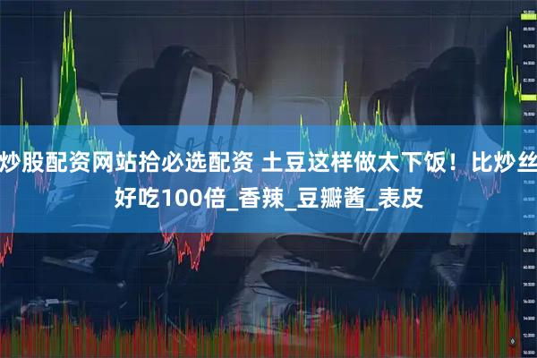 炒股配资网站拾必选配资 土豆这样做太下饭！比炒丝好吃100倍_香辣_豆瓣酱_表皮