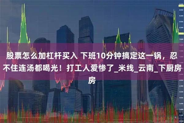 股票怎么加杠杆买入 下班10分钟搞定这一锅，忍不住连汤都喝光！打工人爱惨了_米线_云南_下厨房