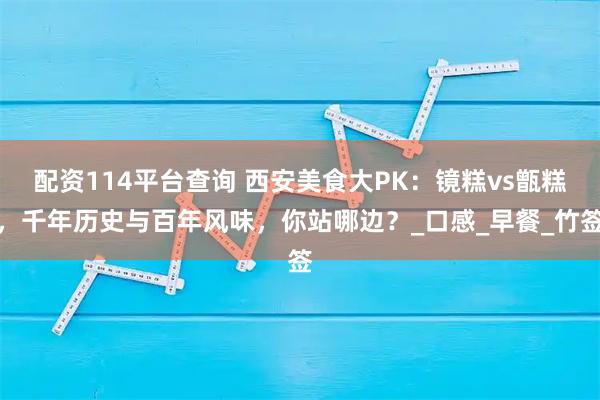 配资114平台查询 西安美食大PK：镜糕vs甑糕，千年历史与百年风味，你站哪边？_口感_早餐_竹签