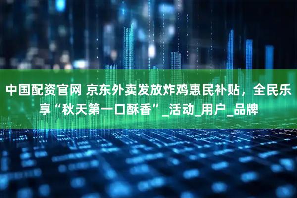 中国配资官网 京东外卖发放炸鸡惠民补贴，全民乐享“秋天第一口酥香”_活动_用户_品牌