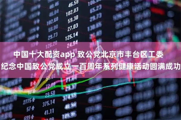 中国十大配资app 致公党北京市丰台区工委  纪念中国致公党成立一百周年系列健康活动圆满成功