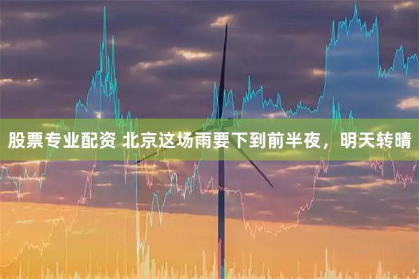 股票专业配资 北京这场雨要下到前半夜，明天转晴