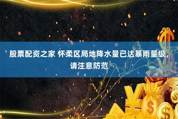 股票配资之家 怀柔区局地降水量已达暴雨量级，请注意防范
