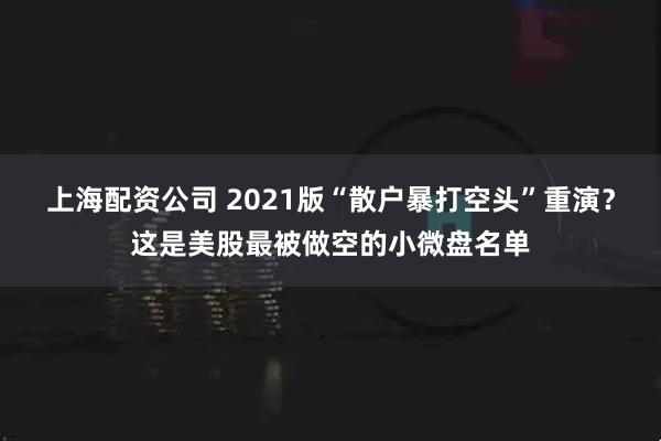 上海配资公司 2021版“散户暴打空头”重演？这是美股最被做空的小微盘名单