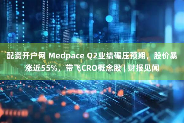 配资开户网 Medpace Q2业绩碾压预期，股价暴涨近55%，带飞CRO概念股 | 财报见闻