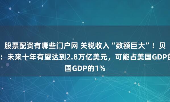 股票配资有哪些门户网 关税收入“数额巨大”！贝森特：未来十年有望达到2.8万亿美元，可能占美国GDP的1%
