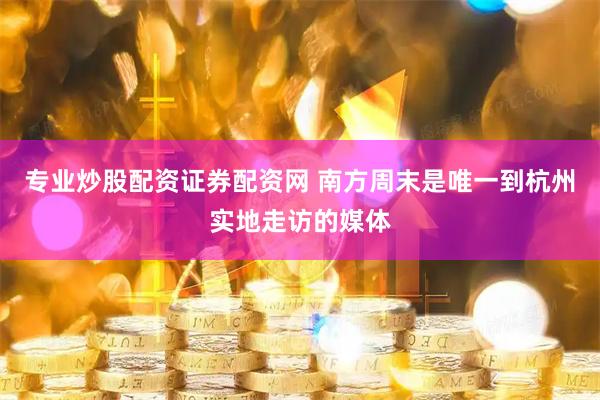 专业炒股配资证券配资网 南方周末是唯一到杭州实地走访的媒体