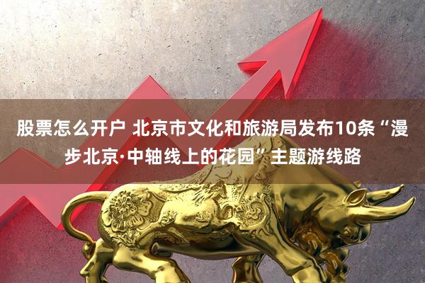 股票怎么开户 北京市文化和旅游局发布10条“漫步北京·中轴线上的花园”主题游线路