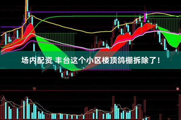 场内配资 丰台这个小区楼顶鸽棚拆除了！