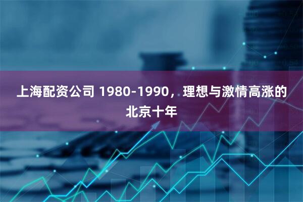 上海配资公司 1980-1990，理想与激情高涨的北京十年