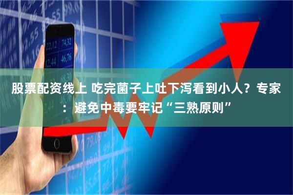 股票配资线上 吃完菌子上吐下泻看到小人？专家：避免中毒要牢记“三熟原则”