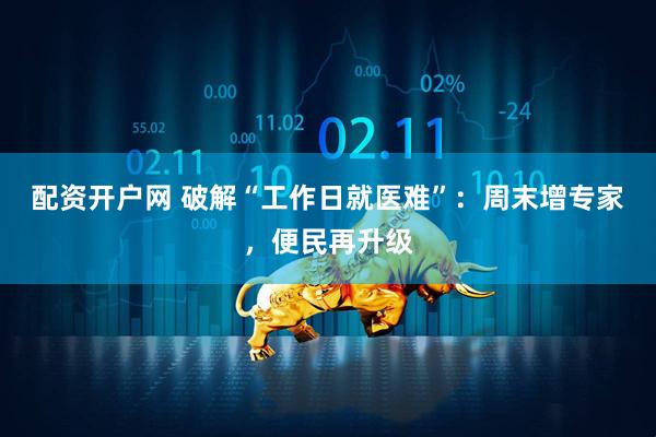 配资开户网 破解“工作日就医难”：周末增专家，便民再升级