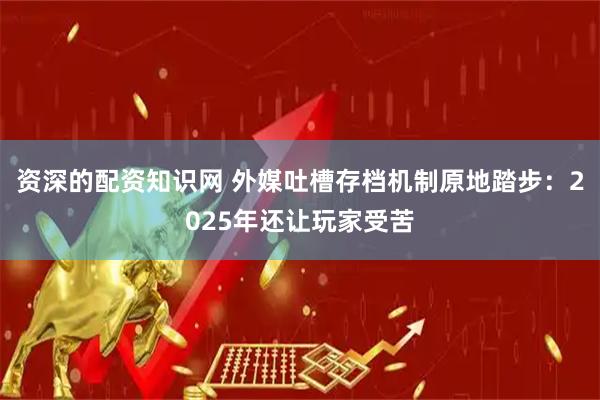 资深的配资知识网 外媒吐槽存档机制原地踏步：2025年还让玩家受苦