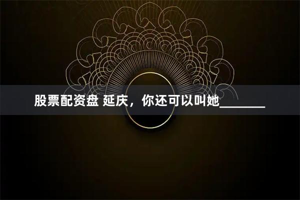 股票配资盘 延庆，你还可以叫她_______