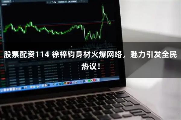 股票配资114 徐梓钧身材火爆网络，魅力引发全民热议！