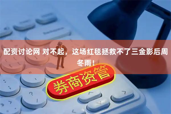 配资讨论网 对不起，这场红毯拯救不了三金影后周冬雨！