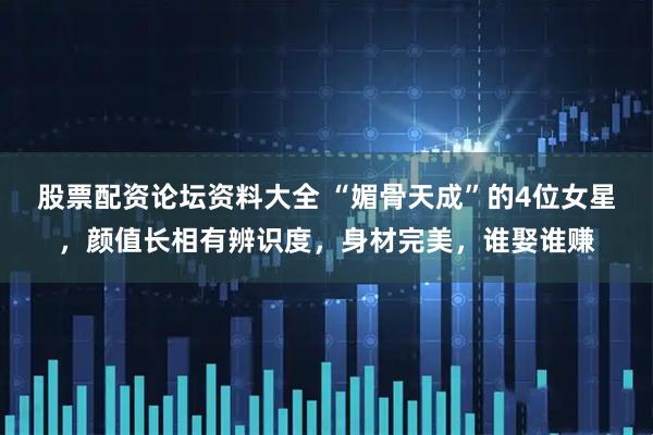 股票配资论坛资料大全 “媚骨天成”的4位女星，颜值长相有辨识度，身材完美，谁娶谁赚