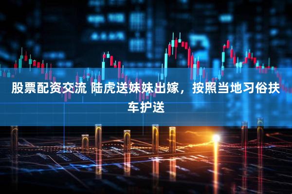 股票配资交流 陆虎送妹妹出嫁，按照当地习俗扶车护送