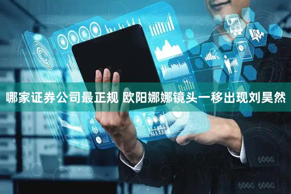 哪家证券公司最正规 欧阳娜娜镜头一移出现刘昊然