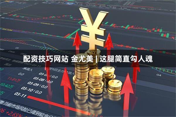 配资技巧网站 金尤美 | 这腿简直勾人魂