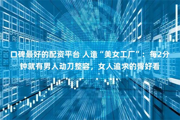 口碑最好的配资平台 人造“美女工厂”：每2分钟就有男人动刀整容，女人追求的臀好看